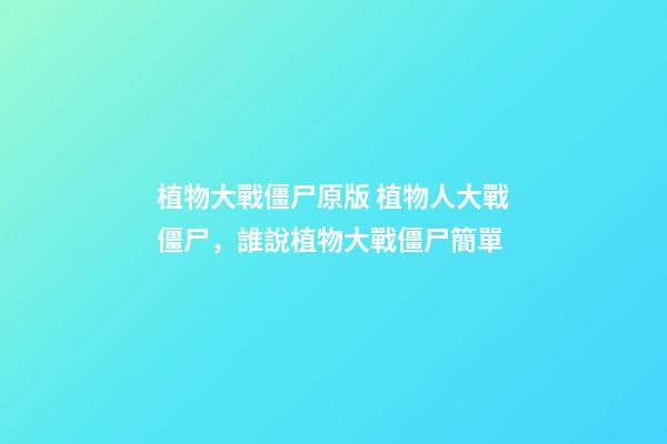 植物大戰僵尸原版 植物人大戰僵尸，誰說植物大戰僵尸簡單-第1張-觀點-玄機派
